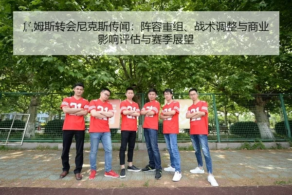 詹姆斯转会尼克斯传闻：阵容重组、战术调整与商业影响评估与赛季展望