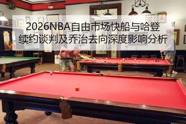 2026NBA自由市场快船与哈登续约谈判及乔治去向深度影响分析