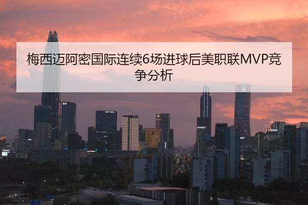 梅西迈阿密国际连续6场进球后美职联MVP竞争分析